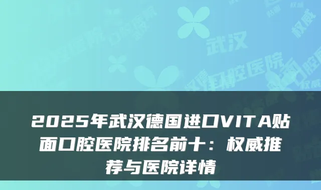 2025年武汉德国进口VITA贴面口腔医院排名前十:推荐与医院详情