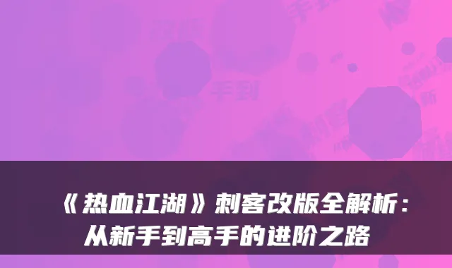 《热血江湖》刺客改版全解析：从新手到高手的进阶之路