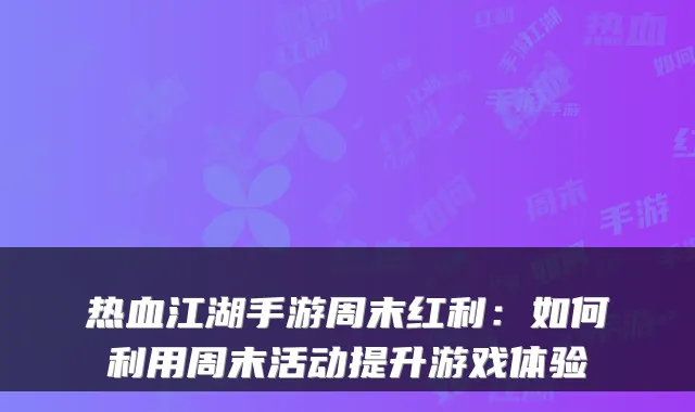 热血江湖手游周末红利：如何利用周末活动提升游戏体验