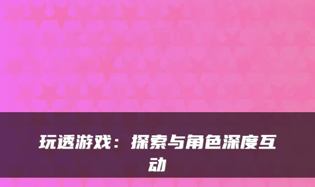 玩透游戏:探索与角色深度互动