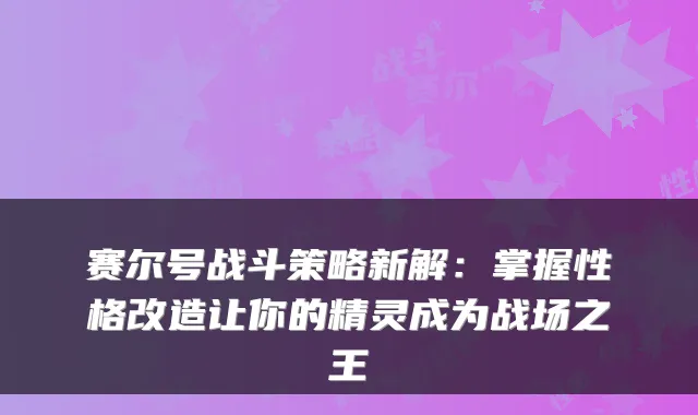 赛尔号战斗策略新解:掌握性格改造让你的精灵成为战场之王