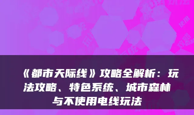 《都市天际线》攻略全解析：玩法攻略、特色系统、城市森林与不使用电线玩法
