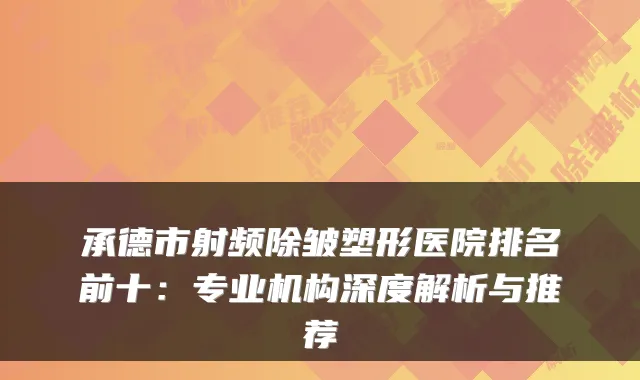 承德市射频除皱塑形医院排名前十:专业机构深度解析与推荐