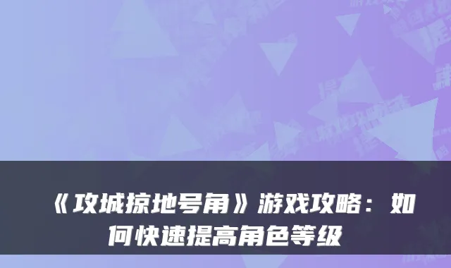 《攻城掠地号角》游戏攻略：如何快速提高角色等级