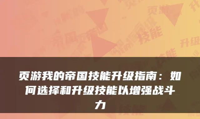 页游我的帝国技能升级指南：如何选择和升级技能以增强战斗力