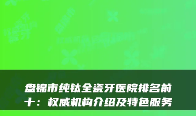 盘锦市纯钛全瓷牙医院排名前十:机构介绍及特色服务