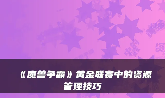 《魔兽争霸》黄金联赛中的资源管理技巧