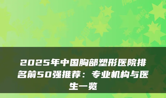 2025年中国胸部塑形医院排名前50强推荐：专业机构与医生一览