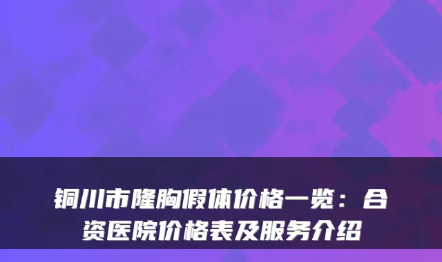 铜川市隆胸假体价格一览:合资医院价格表及服务介绍