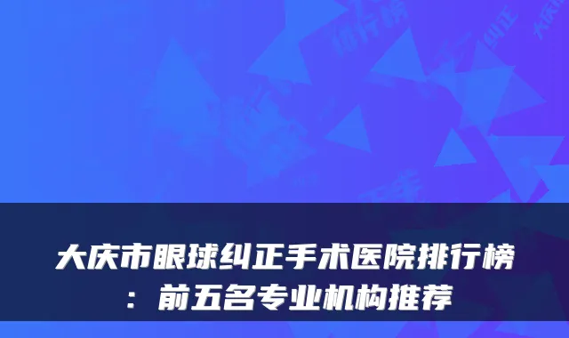大庆市眼球纠正手术医院排行榜:前五名专业机构推荐