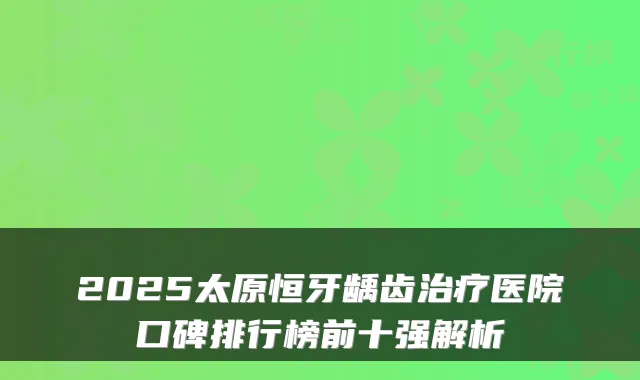 2025太原恒牙龋齿医院口碑排行榜前十强解析