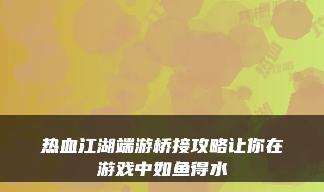 热血江湖端游桥接攻略让你在游戏中如鱼得水