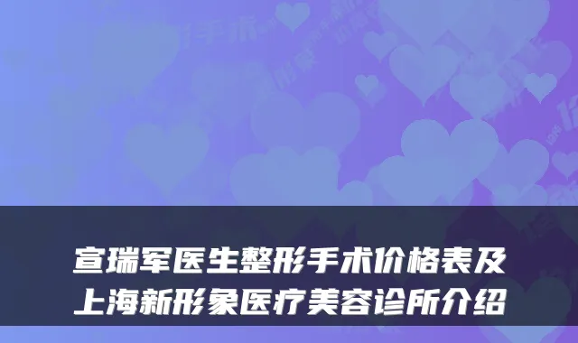 宣瑞军医生整形手术价格表及上海新形象医疗美容诊所介绍