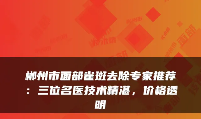郴州市面部雀斑去除专家推荐：三位名医技术精湛，价格透明