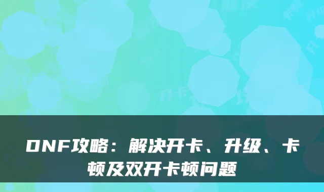 DNF攻略：解决开卡、升级、卡顿及双开卡顿问题