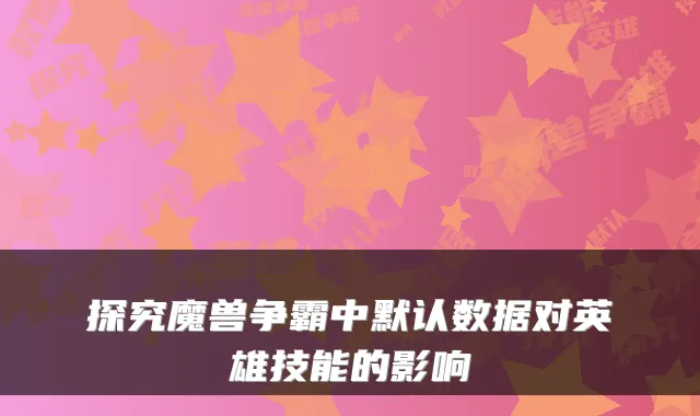 探究魔兽争霸中默认数据对英雄技能的影响