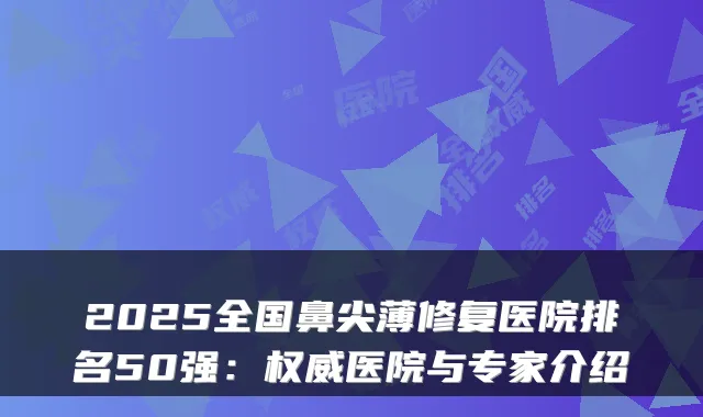 2025全国鼻尖薄修复医院排名50强:医院与专家介绍