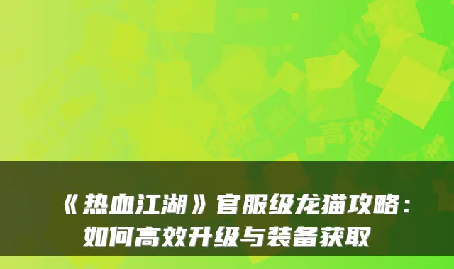 《热血江湖》官服级龙猫攻略：如何高效升级与装备获取