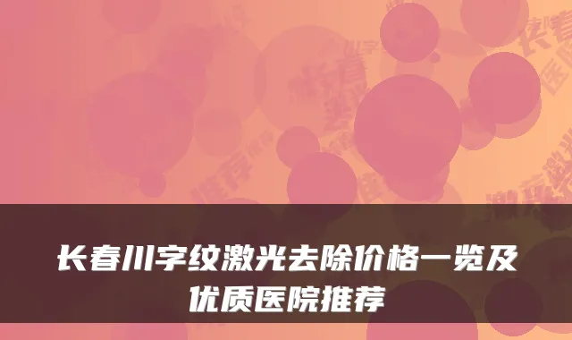 长春川字纹激光去除价格一览及优质医院推荐