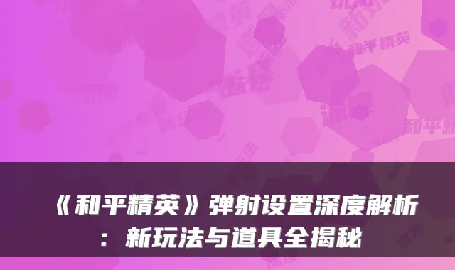 《和平精英》弹射设置深度解析：新玩法与道具全揭秘