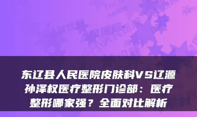东辽县人民医院皮肤科VS辽源孙泽权医疗整形门诊部：医疗整形哪家强？全面对比解析