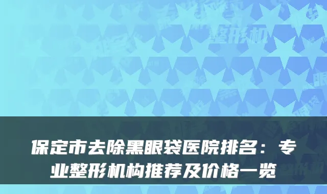 保定市去除黑眼袋医院排名:专业整形机构推荐及价格一览