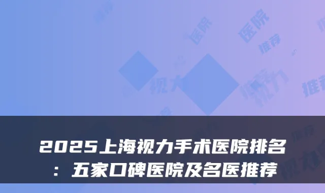 2025上海视力手术医院排名:五家口碑医院及名医推荐