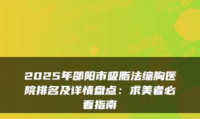 2025年邵阳市吸脂法缩胸医院排名及详情盘点：求美者必看指南