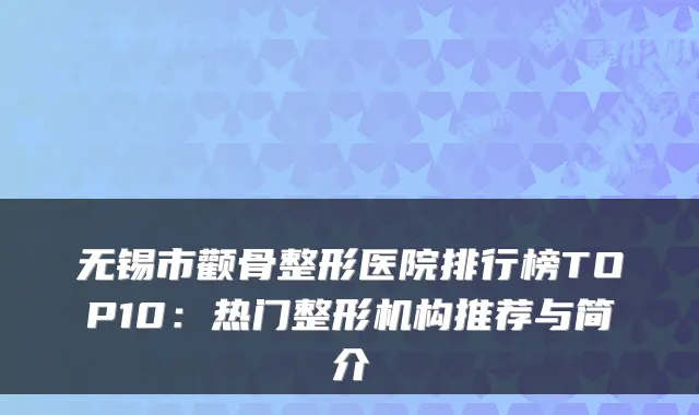 无锡市颧骨整形医院排行榜TOP10:热门整形机构推荐与简介