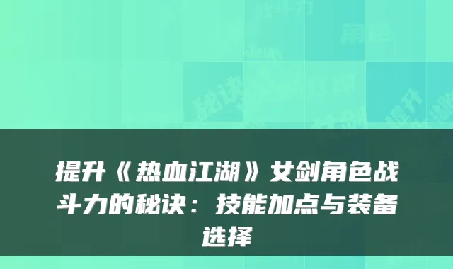 提升《热血江湖》女剑角色战斗力的秘诀:技能加点与装备选择