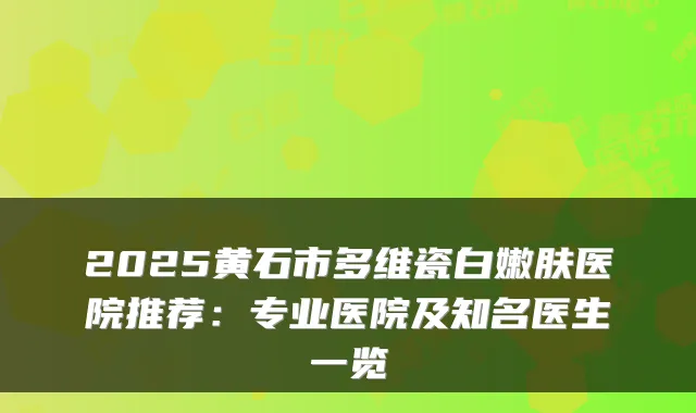 2025黄石市多维瓷白嫩肤医院推荐：专业医院及知名医生一览