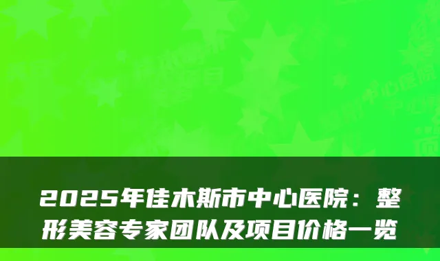 2025年佳木斯市中心医院：整形美容专家团队及项目价格一览