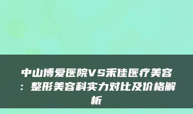 中山博爱医院VS禾佳医疗美容：整形美容科实力对比及价格解析
