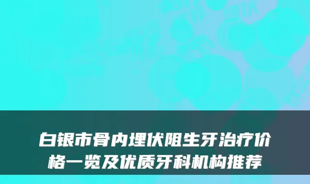 白银市骨内埋伏阻生牙价格一览及优质牙科机构推荐
