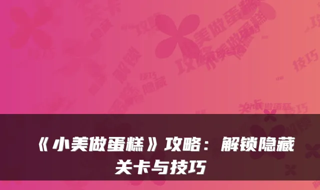 《小美做蛋糕》攻略:解锁隐藏关卡与技巧