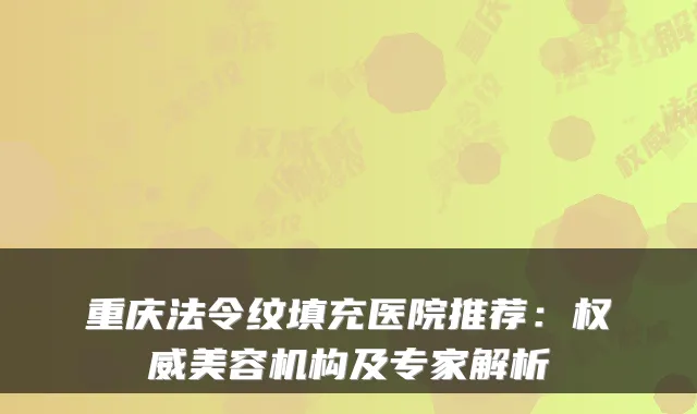 重庆法令纹填充医院推荐:美容机构及专家解析