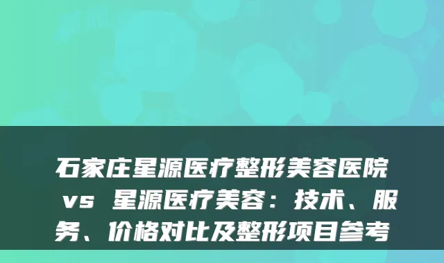 石家庄星源医疗整形美容医院 vs 星源医疗美容：技术、服务、价格对比及整形项目参考