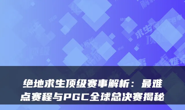 绝地求生赛事解析：难点赛程与PGC全球总决赛揭秘