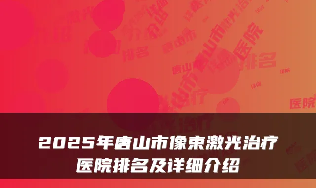 2025年唐山市像束激光医院排名及详细介绍