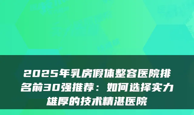 2025年乳房假体整容医院排名前30强推荐:如何选择实力雄厚的技术精湛医院