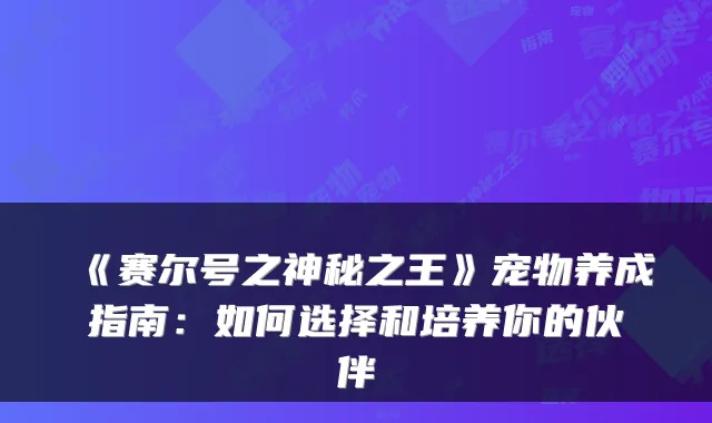 《赛尔号之神秘之王》宠物养成指南：如何选择和培养你的伙伴