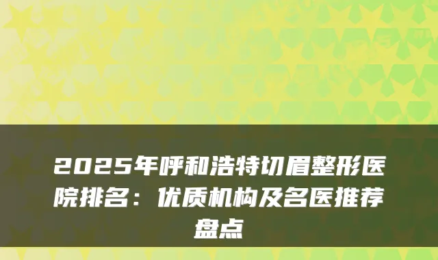 2025年呼和浩特切眉整形医院排名:优质机构及名医推荐盘点