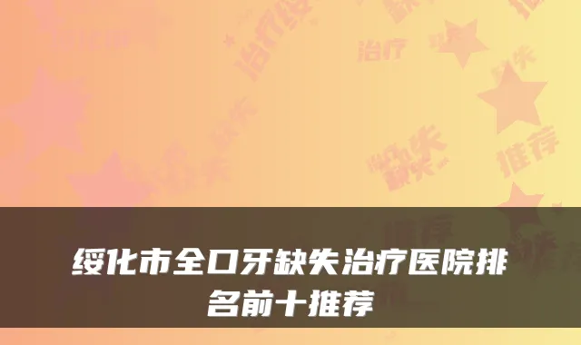 绥化市全口牙缺失医院排名前十推荐