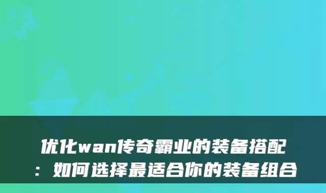优化wan传奇霸业的装备搭配：如何选择适合你的装备组合