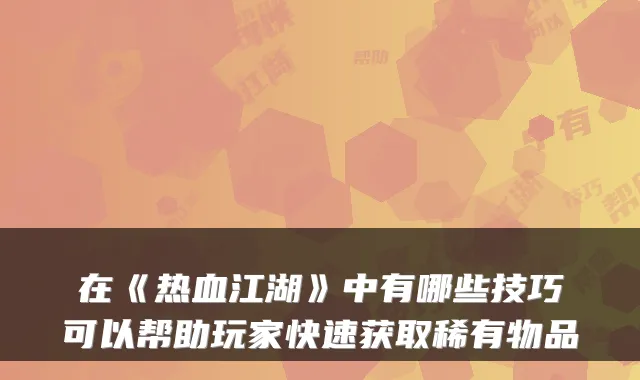 在《热血江湖》中有哪些技巧可以帮助玩家快速获取稀有物品