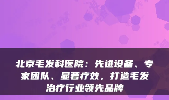 北京毛发科医院:先进设备、专家团队、显著疗效,打造毛发行业领先品牌