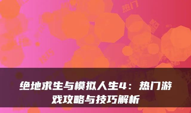 绝地求生与模拟人生4:热门游戏攻略与技巧解析