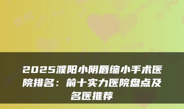 2025濮阳小阴唇缩小手术医院排名：前十实力医院盘点及名医推荐