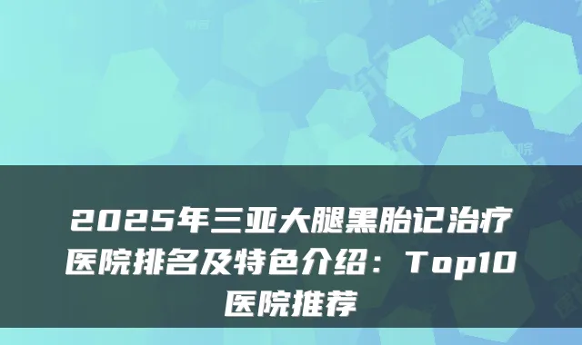 2025年三亚大腿黑胎记医院排名及特色介绍:Top10医院推荐