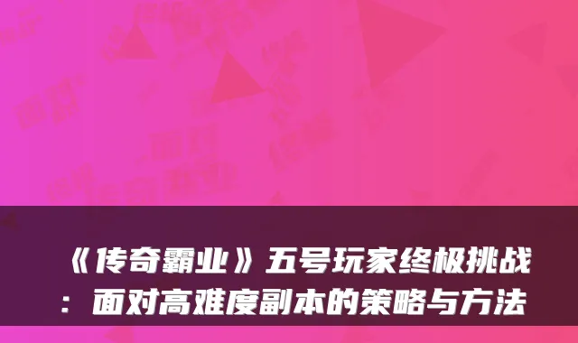 《传奇霸业》五号玩家挑战：面对高难度副本的策略与方法